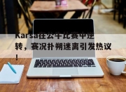 雷火竞技-包含Karsa在公牛比赛中逆转，赛况扑朔迷离引发热议！的词条